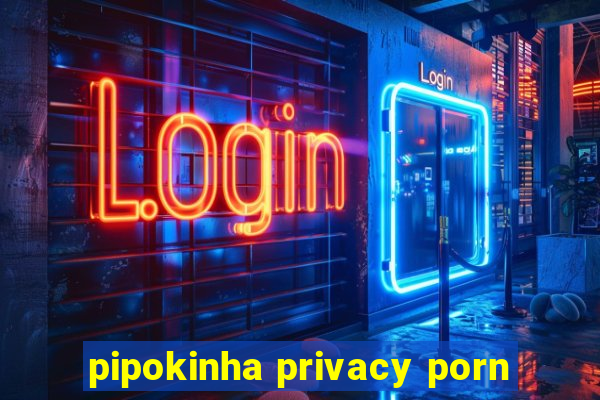 pipokinha privacy porn