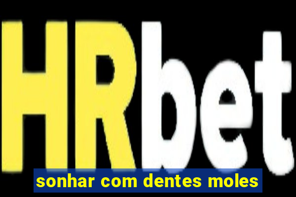 sonhar com dentes moles