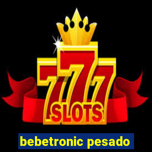 bebetronic pesado