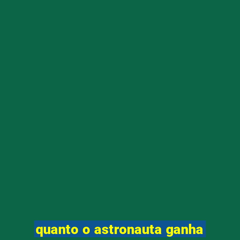 quanto o astronauta ganha