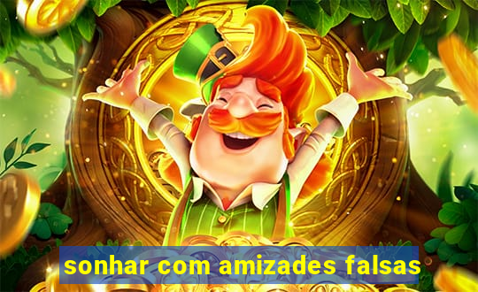 sonhar com amizades falsas